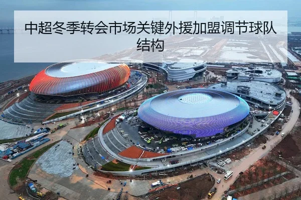 中超冬季转会市场关键外援加盟调节球队结构
